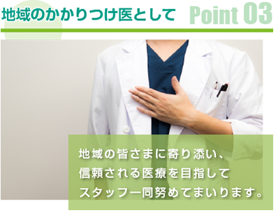 Point03 地域のかかりつけ医として:地域の皆様に寄り添い、信頼される医療を目指してスタッフ一同努めてまいります。